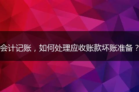 会计记账，如何处理应收账款坏账准备？