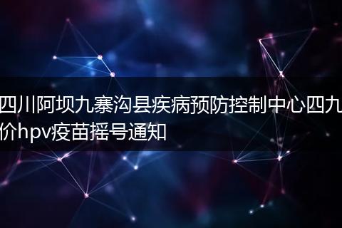 四川阿坝九寨沟县疾病预防控制中心四九价hpv疫苗摇号通知