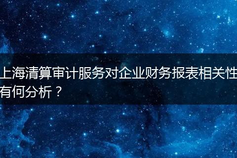 上海清算审计服务对企业财务报表相关性有何分析？