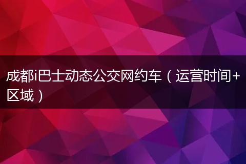 成都i巴士动态公交网约车（运营时间+区域）
