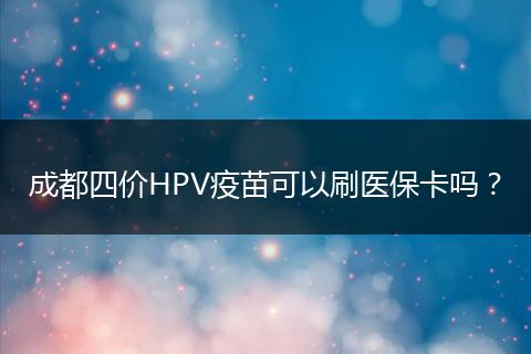 成都四价HPV疫苗可以刷医保卡吗?
