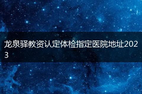 龙泉驿教资认定体检指定医院地址2023