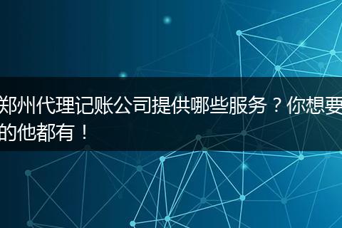 郑州代理记账公司提供哪些服务？你想要的他都有！