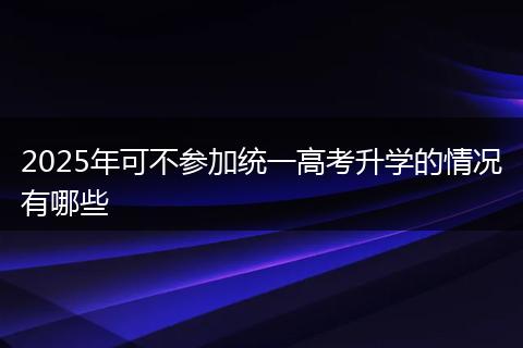 2025年可不参加统一高考升学的情况有哪些