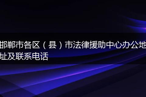 邯郸市各区（县）市法律援助中心办公地址及联系电话