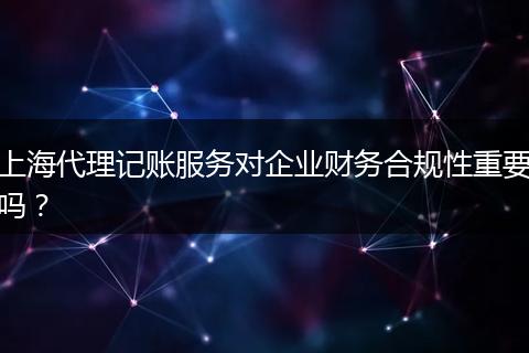 上海代理记账服务对企业财务合规性重要吗？