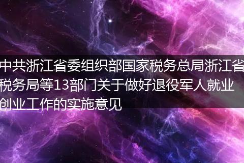 中共浙江省委组织部国家税务总局浙江省税务局等13部门关于做好退役军人就业创业工作的实施意见