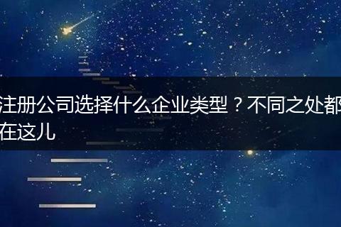 注册公司选择什么企业类型？不同之处都在这儿