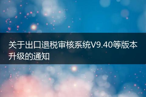 关于出口退税审核系统V9.40等版本升级的通知
