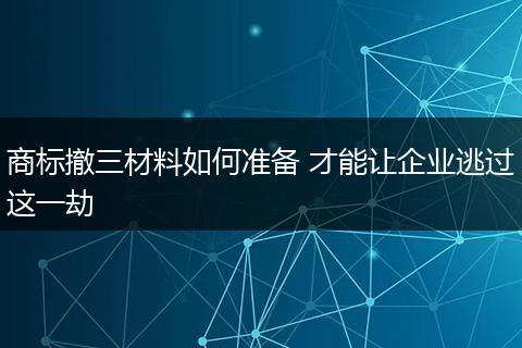 商标撤三材料如何准备 才能让企业逃过这一劫