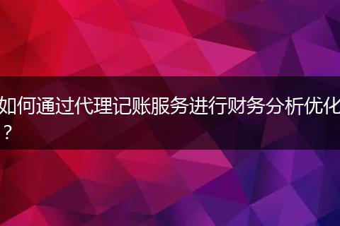 如何通过代理记账服务进行财务分析优化？