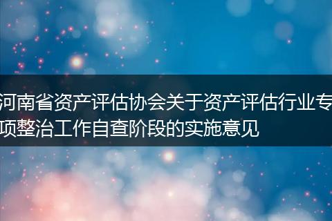 河南省资产评估协会关于资产评估行业专项整治工作自查阶段的实施意见