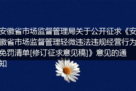 安徽省市场监督管理局关于公开征求《安徽省市场监督管理轻微违法违规经营行为免罚清单[修订征求意见稿]》意见的通知
