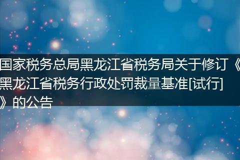 国家税务总局黑龙江省税务局关于修订《黑龙江省税务行政处罚裁量基准[试行]》的公告