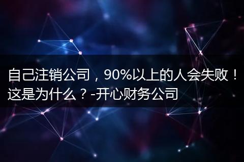 自己注销公司，90%以上的人会失败！这是为什么？-开心财务公司