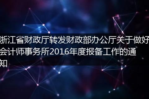 浙江省财政厅转发财政部办公厅关于做好会计师事务所2016年度报备工作的通知