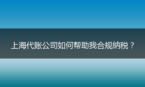 上海代账公司如何帮助我合规纳税？
