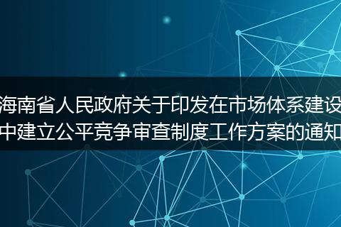 海南省人民政府关于印发在市场体系建设中建立公平竞争审查制度工作方案的通知