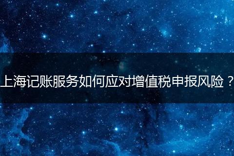 上海记账服务如何应对增值税申报风险？