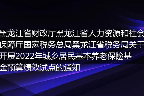 黑龙江省财政厅黑龙江省人力资源和社会保障厅国家税务总局黑龙江省税务局关于开展2022年城乡居民基本养老保险基金预算绩效试点的通知