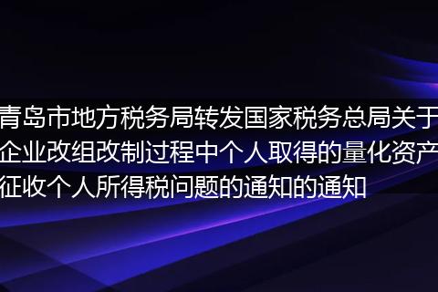 青岛市地方税务局转发国家税务总局关于企业改组改制过程中个人取得的量化资产征收个人所得税问题的通知的通知