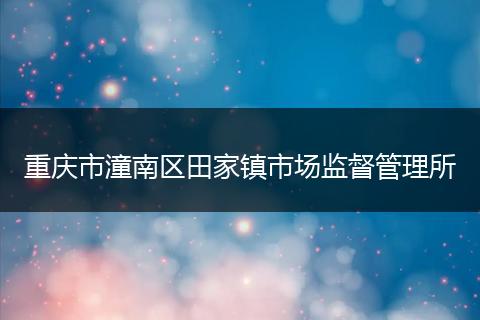 重庆市潼南区田家镇市场监督管理所