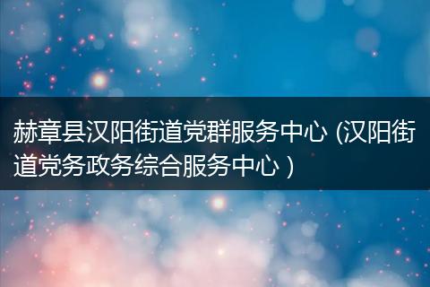 赫章县汉阳街道党群服务中心 (汉阳街道党务政务综合服务中心 )