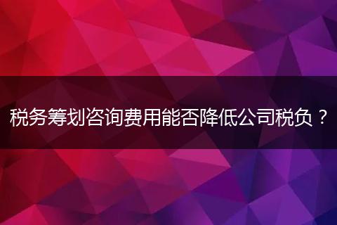 税务筹划咨询费用能否降低公司税负？