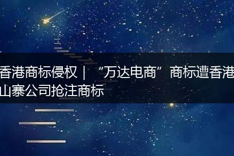 香港商标侵权|“万达电商”商标遭香港山寨公司抢注商标