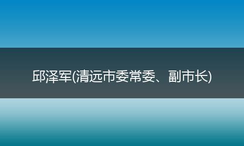 邱泽军(清远市委常委、副市长)