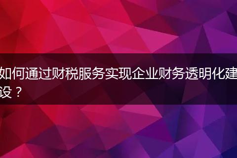 如何通过财税服务实现企业财务透明化建设？