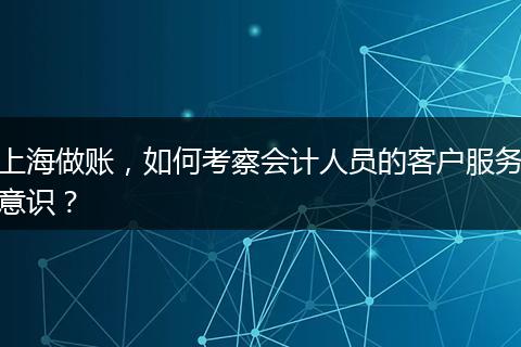 上海做账，如何考察会计人员的客户服务意识？