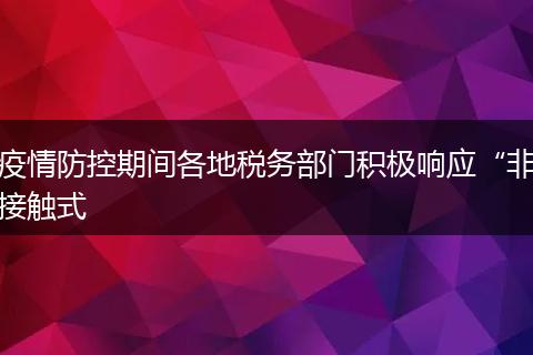 疫情防控期间各地税务部门积极响应“非接触式