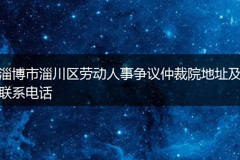 淄博市淄川区劳动人事争议仲裁院地址及联系电话