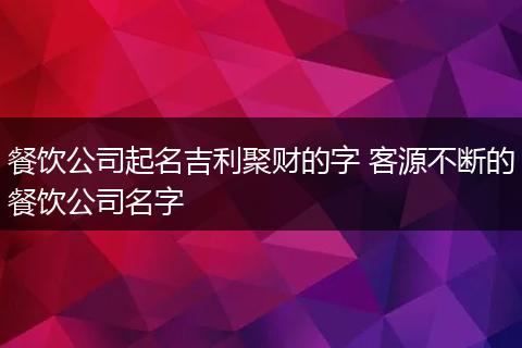 餐饮公司起名吉利聚财的字 客源不断的餐饮公司名字