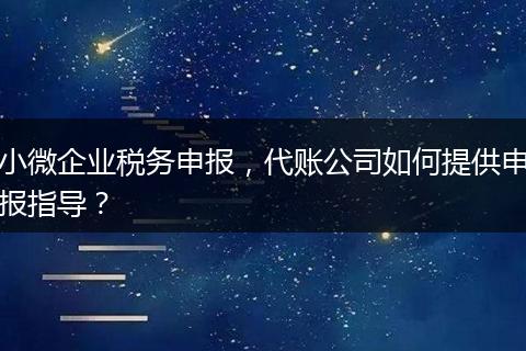 小微企业税务申报，代账公司如何提供申报指导？