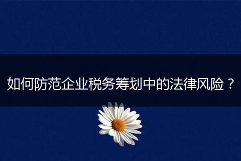 如何防范企业税务筹划中的法律风险？