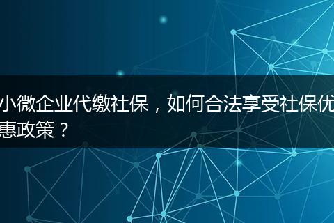 小微企业代缴社保，如何合法享受社保优惠政策？