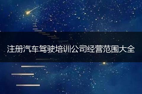 注册汽车驾驶培训公司经营范围大全