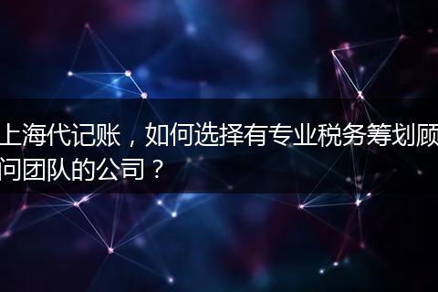 上海代记账，如何选择有专业税务筹划顾问团队的公司？