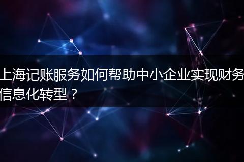 上海记账服务如何帮助中小企业实现财务信息化转型？