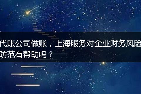 代账公司做账，上海服务对企业财务风险防范有帮助吗？