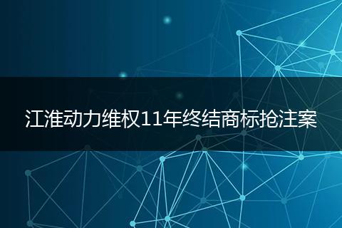 江淮动力维权11年终结商标抢注案