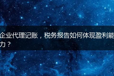 企业代理记账，税务报告如何体现盈利能力？
