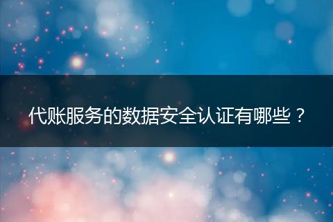 代账服务的数据安全认证有哪些？