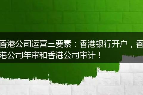 香港公司运营三要素:香港银行开户,香港公司年审和香港公司审计!