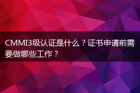 CMMI3级认证是什么？证书申请前需要做哪些工作？