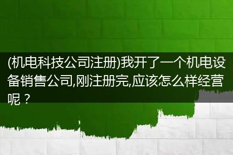 (机电科技公司注册)我开了一个机电设备销售公司,刚注册完,应该怎么样经营呢？