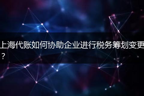 上海代账如何协助企业进行税务筹划变更？