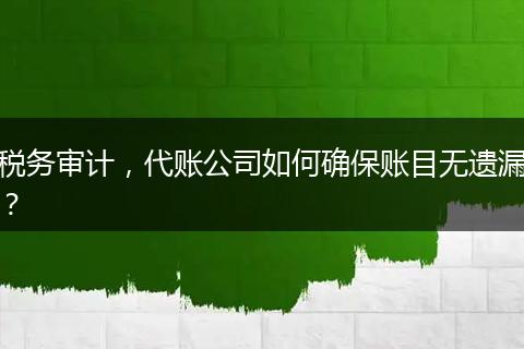 税务审计，代账公司如何确保账目无遗漏？